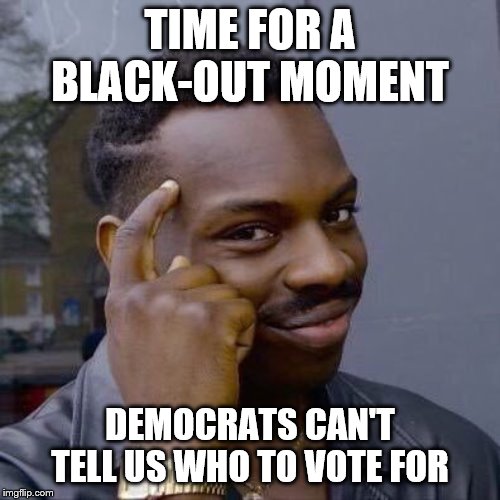 Blacks Against Democrat Oppression | TIME FOR A BLACK-OUT MOMENT; DEMOCRATS CAN'T TELL US WHO TO VOTE FOR | image tagged in thinking black guy,memes | made w/ Imgflip meme maker