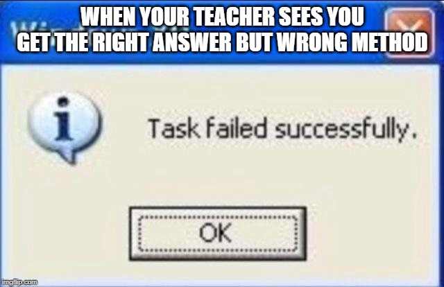 Task failed successfully | WHEN YOUR TEACHER SEES YOU GET THE RIGHT ANSWER BUT WRONG METHOD | image tagged in task failed successfully | made w/ Imgflip meme maker