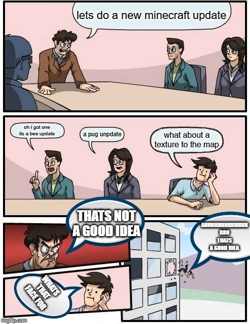 Boardroom Meeting Suggestion Meme | lets do a new minecraft update; oh i got one its a bee update; a pug unpdate; what about a texture to the map; THATS NOT A GOOD IDEA; AHHHHHHHHHHHHH BRO THATS A GOOD IDEA; WHATS THAT FACE FOR | image tagged in memes,boardroom meeting suggestion | made w/ Imgflip meme maker