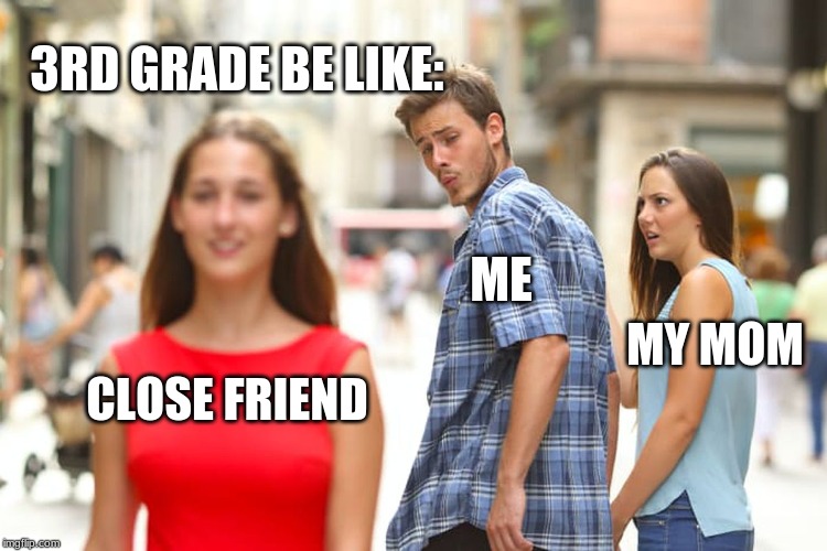 Distracted Boyfriend Meme | 3RD GRADE BE LIKE:; ME; MY MOM; CLOSE FRIEND | image tagged in memes,distracted boyfriend | made w/ Imgflip meme maker