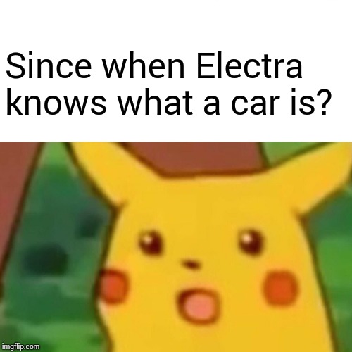 Surprised Pikachu Meme | Since when Electra knows what a car is? | image tagged in memes,surprised pikachu | made w/ Imgflip meme maker