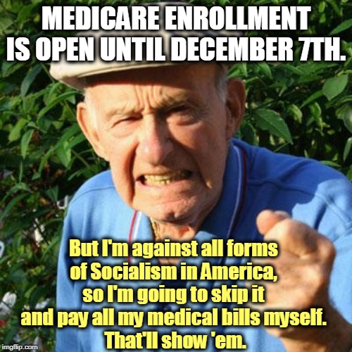 Medicare was created by Democrats, and Republicans called it socialism. When the hospital bills come, they call it a life saver. | MEDICARE ENROLLMENT IS OPEN UNTIL DECEMBER 7TH. But I'm against all forms 
of Socialism in America, 
so I'm going to skip it 
and pay all my medical bills myself. 
That'll show 'em. | image tagged in angry old man,medicare,socialism,communism,hospital bills,bankruptcy | made w/ Imgflip meme maker