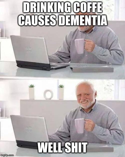 Hide the Pain Harold Meme |  DRINKING COFFE CAUSES DEMENTIA; WELL SHIT | image tagged in memes,hide the pain harold | made w/ Imgflip meme maker