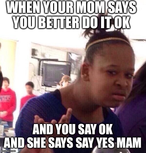 Black Girl Wat Meme | WHEN YOUR MOM SAYS YOU BETTER DO IT OK; AND YOU SAY OK AND SHE SAYS SAY YES MAM | image tagged in memes,black girl wat | made w/ Imgflip meme maker