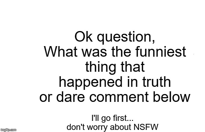 Woman Yelling At Cat | Ok question, What was the funniest thing that happened in truth or dare comment below; I'll go first...

don't worry about NSFW | image tagged in memes,woman yelling at cat | made w/ Imgflip meme maker