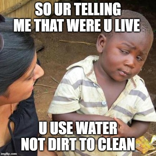 Third World Skeptical Kid | SO UR TELLING ME THAT WERE U LIVE; U USE WATER NOT DIRT TO CLEAN | image tagged in memes,third world skeptical kid | made w/ Imgflip meme maker