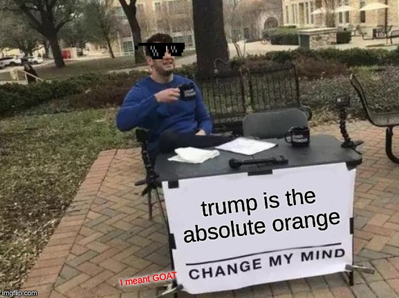 Change My Mind | trump is the absolute orange; I meant GOAT | image tagged in memes,change my mind | made w/ Imgflip meme maker
