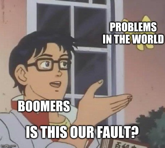 Boomers are not okay | PROBLEMS IN THE WORLD; BOOMERS; IS THIS OUR FAULT? | image tagged in memes,is this a pigeon | made w/ Imgflip meme maker