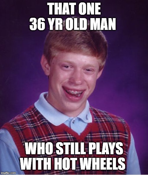 Bad Luck Brian | THAT ONE 36 YR OLD MAN; WHO STILL PLAYS WITH HOT WHEELS | image tagged in memes,bad luck brian | made w/ Imgflip meme maker