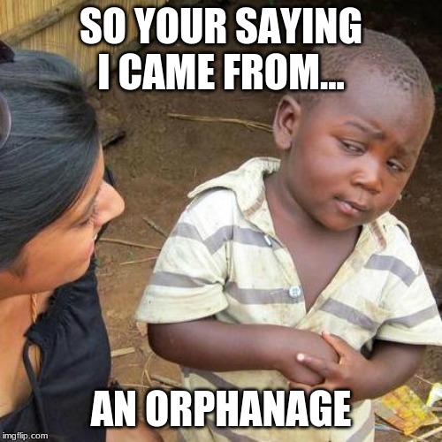 Third World Skeptical Kid | SO YOUR SAYING I CAME FROM... AN ORPHANAGE | image tagged in memes,third world skeptical kid | made w/ Imgflip meme maker