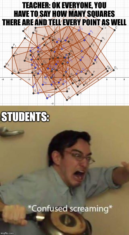 TEACHER: OK EVERYONE, YOU HAVE TO SAY HOW MANY SQUARES THERE ARE AND TELL EVERY POINT AS WELL; STUDENTS: | image tagged in confused screaming,math,what the heck,oh no | made w/ Imgflip meme maker