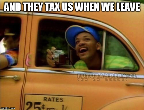 fresh prince of bel air | AND THEY TAX US WHEN WE LEAVE | image tagged in fresh prince of bel air | made w/ Imgflip meme maker