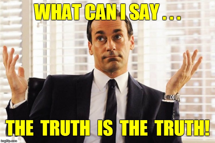 WHAT CAN I SAY . . . THE  TRUTH  IS  THE  TRUTH! | made w/ Imgflip meme maker
