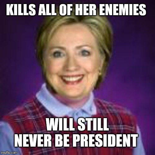 Bad Luck Hillary | KILLS ALL OF HER ENEMIES; WILL STILL NEVER BE PRESIDENT | image tagged in bad luck hillary | made w/ Imgflip meme maker