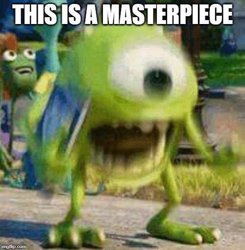 THIS IS A MASTERPIECE | image tagged in mike wazowski trying to explain | made w/ Imgflip meme maker
