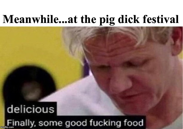 Gordon Ramsay some good food | Meanwhile...at the pig dick festival | image tagged in gordon ramsay some good food | made w/ Imgflip meme maker