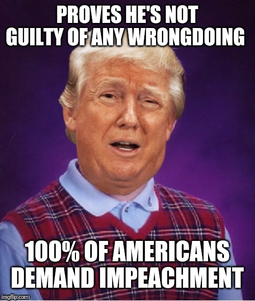 Bad Luck Trump | PROVES HE'S NOT GUILTY OF ANY WRONGDOING; 100% OF AMERICANS DEMAND IMPEACHMENT | image tagged in bad luck trump | made w/ Imgflip meme maker