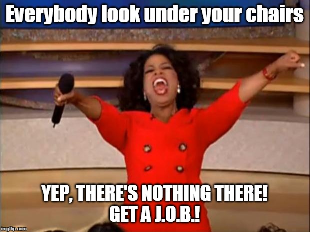 Everybody look under your chairs... | Everybody look under your chairs; YEP, THERE'S NOTHING THERE!
GET A J.O.B.! | image tagged in oprah you get a,funny memes,get a job,life lessons,learning | made w/ Imgflip meme maker