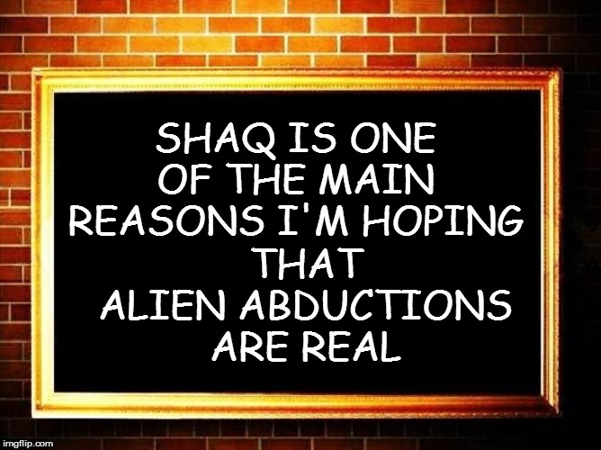 SHAQ IS ONE OF THE MAIN REASONS I'M HOPING THAT ALIEN ABDUCTIONS ARE REAL | made w/ Imgflip meme maker