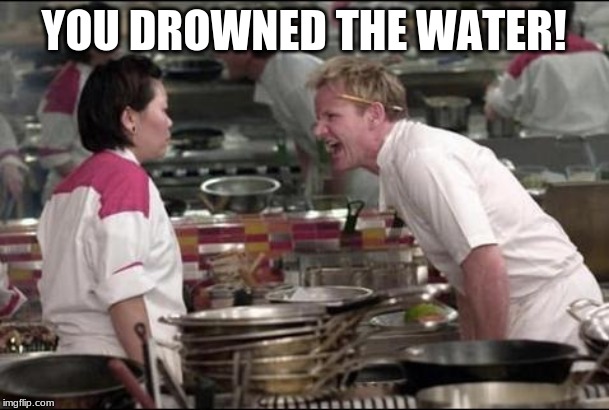 Angry Chef Gordon Ramsay Meme | YOU DROWNED THE WATER! | image tagged in memes,angry chef gordon ramsay | made w/ Imgflip meme maker