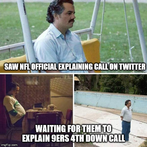 Sad Pablo Escobar Meme | SAW NFL OFFICIAL EXPLAINING CALL ON TWITTER; WAITING FOR THEM TO EXPLAIN 9ERS 4TH DOWN CALL | image tagged in pablo escobar waiting | made w/ Imgflip meme maker