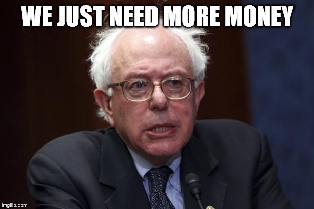 Bernie Sanders | WE JUST NEED MORE MONEY | image tagged in bernie sanders | made w/ Imgflip meme maker