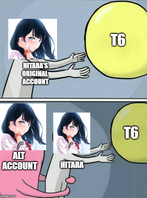 Running Away Balloon | T6; HITARA'S
ORIGINAL 
ACCOUNT; T6; ALT 
ACCOUNT; HITARA | image tagged in memes,running away balloon | made w/ Imgflip meme maker