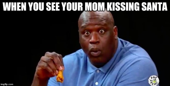 surprised shaq | WHEN YOU SEE YOUR MOM KISSING SANTA | image tagged in surprised shaq | made w/ Imgflip meme maker
