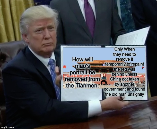 Trump Bill Signing | Only When they need to remove it temporarily to repaint the red wall behind unless China got taken by another government and found the old man unsightly; How will mao's portrait be removed from the Tianmen. | image tagged in memes,trump bill signing | made w/ Imgflip meme maker