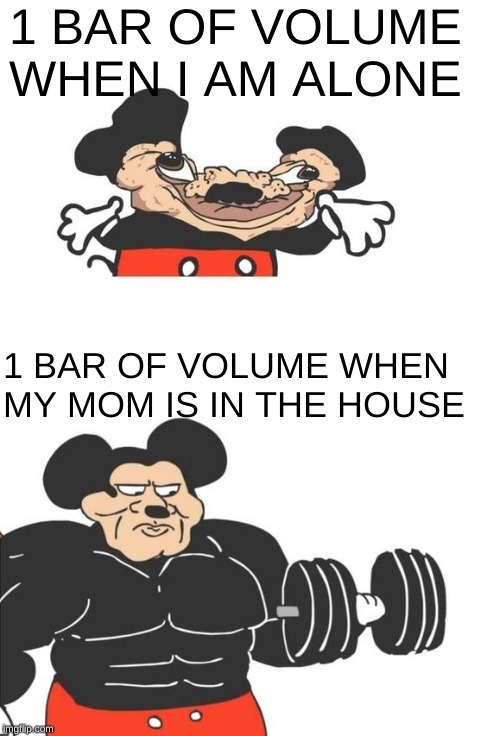 Buff Mickey Mouse | 1 BAR OF VOLUME WHEN I AM ALONE; 1 BAR OF VOLUME WHEN MY MOM IS IN THE HOUSE | image tagged in buff mickey mouse,funny memes,memes,dank memes | made w/ Imgflip meme maker