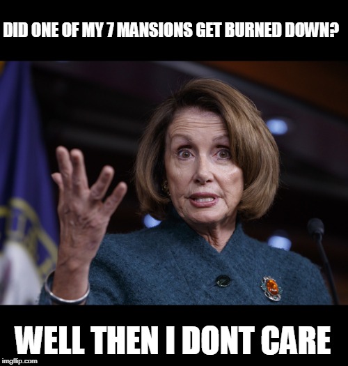 Good old Nancy Pelosi | DID ONE OF MY 7 MANSIONS GET BURNED DOWN? WELL THEN I DONT CARE | image tagged in good old nancy pelosi | made w/ Imgflip meme maker