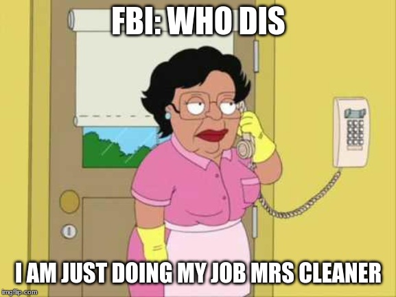 Consuela | FBI: WHO DIS; I AM JUST DOING MY JOB MRS CLEANER | image tagged in memes,consuela | made w/ Imgflip meme maker
