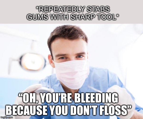 This basically happed to me earlier | *REPEATEDLY STABS GUMS WITH SHARP TOOL*; “OH, YOU’RE BLEEDING BECAUSE YOU DON’T FLOSS” | image tagged in dentist,relateable | made w/ Imgflip meme maker