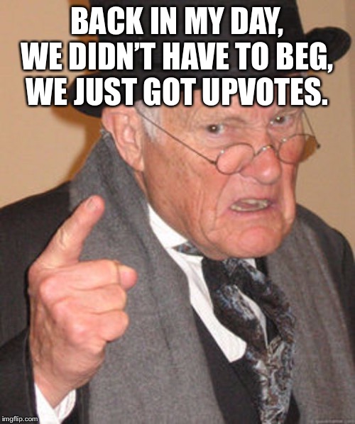 Back in my day | BACK IN MY DAY, WE DIDN’T HAVE TO BEG, WE JUST GOT UPVOTES. | image tagged in back in my day | made w/ Imgflip meme maker