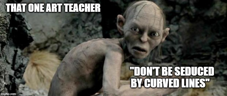My Precious |  THAT ONE ART TEACHER; "DON'T BE SEDUCED BY CURVED LINES" | image tagged in my precious | made w/ Imgflip meme maker
