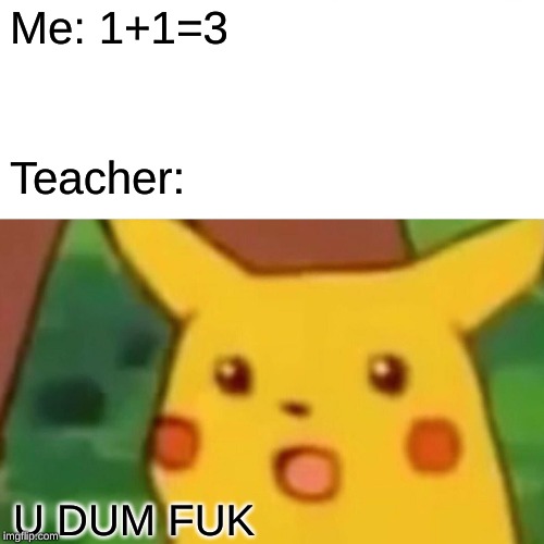 Surprised Pikachu Meme | Me: 1+1=3; Teacher:; U DUM FUK | image tagged in memes,surprised pikachu | made w/ Imgflip meme maker