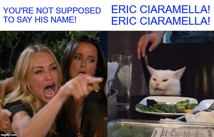 Woman Yelling At Cat | YOU'RE NOT SUPPOSED TO SAY HIS NAME! ERIC CIARAMELLA! ERIC CIARAMELLA! | image tagged in memes,woman yelling at cat | made w/ Imgflip meme maker