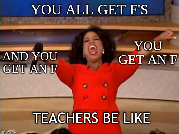 Oprah You Get A Meme | YOU ALL GET F'S; YOU GET AN F; AND YOU GET AN F; TEACHERS BE LIKE | image tagged in memes,oprah you get a | made w/ Imgflip meme maker