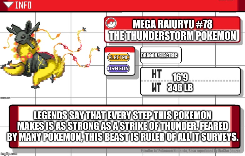 Mega raiuryu | MEGA RAIURYU #78
THE THUNDERSTORM POKEMON; DRAGON/ELECTRIC; 16'9
346 LB; LEGENDS SAY THAT EVERY STEP THIS POKEMON MAKES IS AS STRONG AS A STRIKE OF THUNDER. FEARED BY MANY POKEMON, THIS BEAST IS RULER OF ALL IT SURVEYS. | image tagged in imgflip username pokedex,fusion,pokemon,original character | made w/ Imgflip meme maker