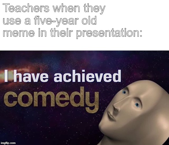 I have achieved COMEDY | Teachers when they use a five-year old meme in their presentation: | image tagged in i have achieved comedy | made w/ Imgflip meme maker