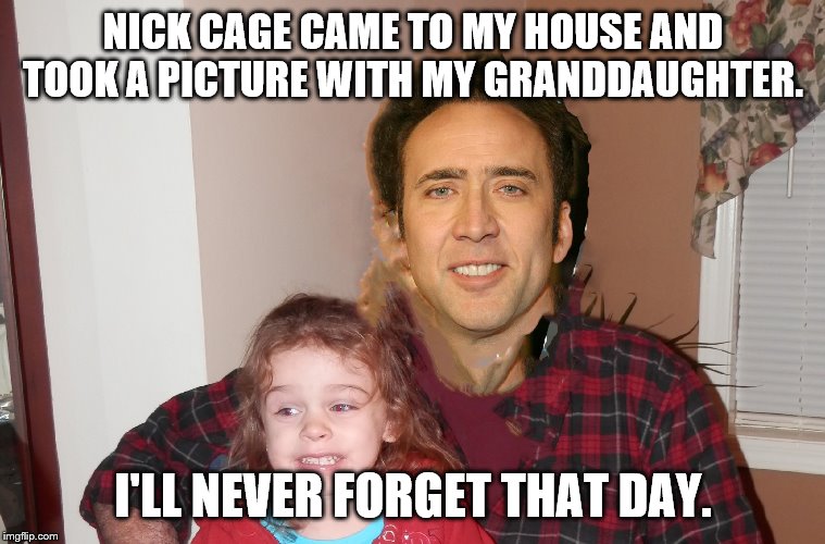 NICK CAGE CAME TO MY HOUSE AND TOOK A PICTURE WITH MY GRANDDAUGHTER. I'LL NEVER FORGET THAT DAY. | image tagged in nick cage | made w/ Imgflip meme maker