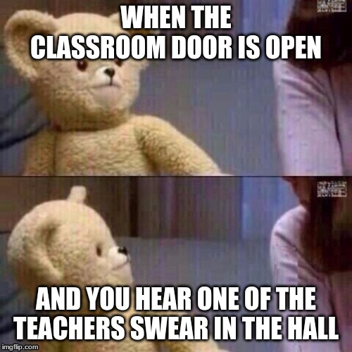 this was made after i witnessed this happen | WHEN THE CLASSROOM DOOR IS OPEN; AND YOU HEAR ONE OF THE TEACHERS SWEAR IN THE HALL | image tagged in what teddy bear | made w/ Imgflip meme maker
