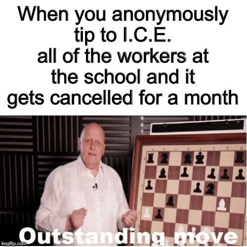 Outstanding Move | When you anonymously tip to I.C.E. all of the workers at the school and it gets cancelled for a month | image tagged in outstanding move | made w/ Imgflip meme maker