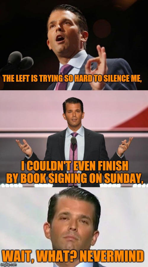 Bad pun jr. Not really a pun, but sure is funny. Bwa ha ha ha ha. | THE LEFT IS TRYING SO HARD TO SILENCE ME, I COULDN'T EVEN FINISH BY BOOK SIGNING ON SUNDAY, WAIT, WHAT? NEVERMIND | image tagged in sewmyeyesshut,dumptrump,bad pun jr,don jr | made w/ Imgflip meme maker