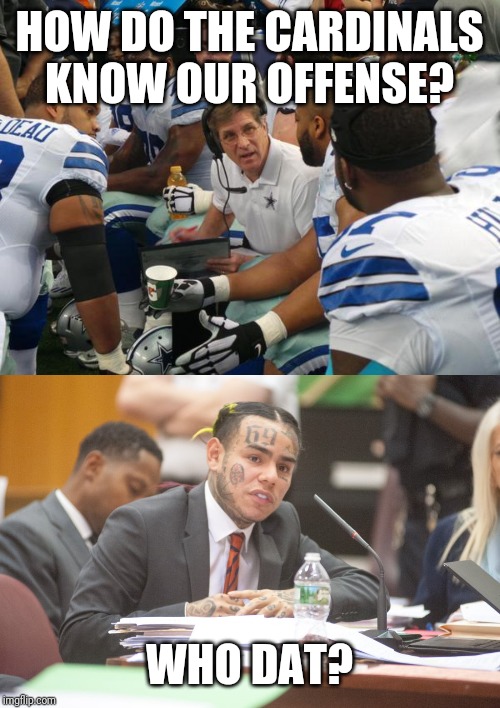 HOW DO THE CARDINALS KNOW OUR OFFENSE? WHO DAT? | image tagged in dallas cowboys coaches,tekashi 6ix9ine testifies | made w/ Imgflip meme maker