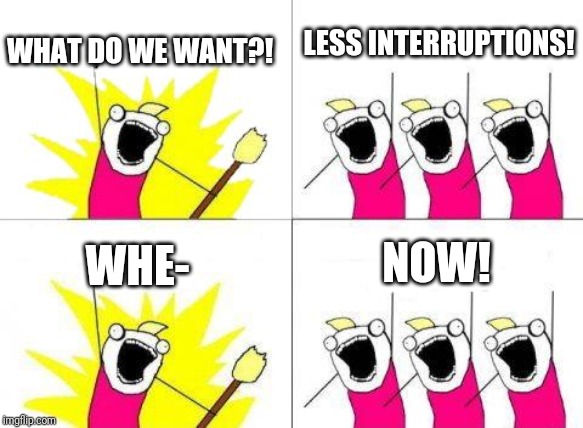 What Do We Want | LESS INTERRUPTIONS! WHAT DO WE WANT?! NOW! WHE- | image tagged in memes,what do we want | made w/ Imgflip meme maker