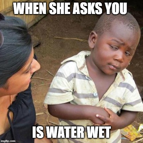 Third World Skeptical Kid Meme | WHEN SHE ASKS YOU; IS WATER WET | image tagged in memes,third world skeptical kid | made w/ Imgflip meme maker