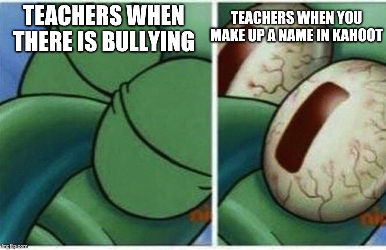 Squidward | TEACHERS WHEN YOU MAKE UP A NAME IN KAHOOT; TEACHERS WHEN THERE IS BULLYING | image tagged in squidward | made w/ Imgflip meme maker