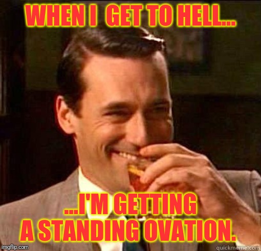 Laughing Don Draper | WHEN I  GET TO HELL... ...I'M GETTING A STANDING OVATION. | image tagged in laughing don draper | made w/ Imgflip meme maker