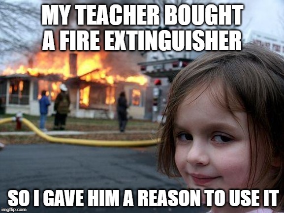 Disaster Girl Meme | MY TEACHER BOUGHT A FIRE EXTINGUISHER; SO I GAVE HIM A REASON TO USE IT | image tagged in memes,disaster girl | made w/ Imgflip meme maker